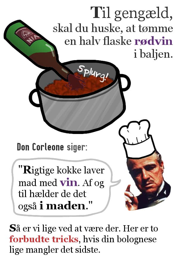 Til gengæld, skal du huske at tømme en halv flaske rødvin i baljen. Don Corleone siger: "Rigtige kokke laver mad med vin. Af og til hælder de det også i maden." Så er vi lige ved at være der. Her er to forbudte tricks, hvis din bolognese lige mangler det sidste.